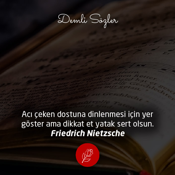 Acı çeken dostuna dinlenmesi için yer göster ama dikkat et yatak sert olsun.